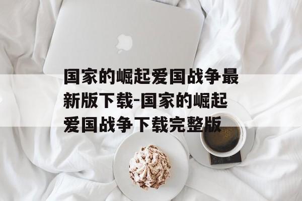 国家的崛起爱国战争最新版下载-国家的崛起爱国战争下载完整版