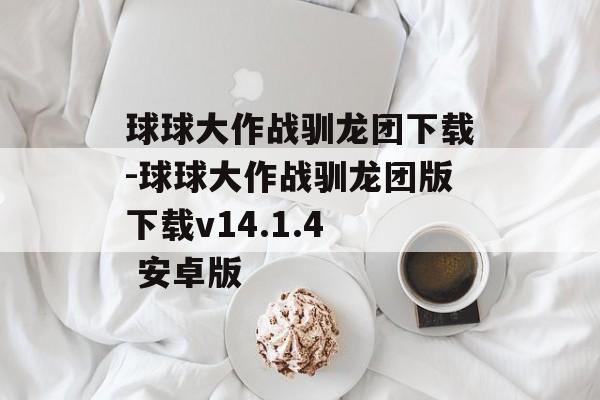 球球大作战驯龙团下载-球球大作战驯龙团版下载v14.1.4 安卓版
