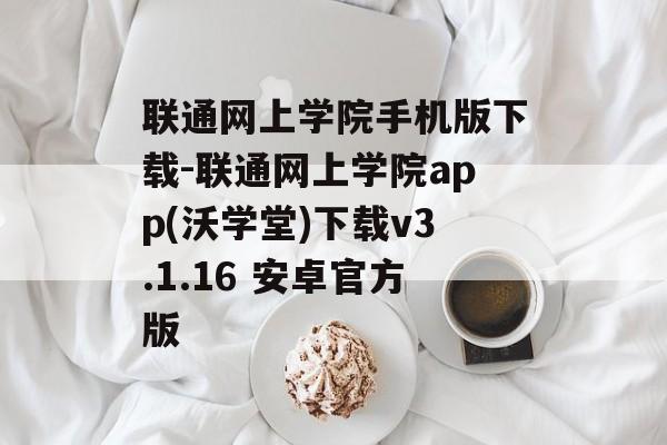 联通网上学院手机版下载-联通网上学院app(沃学堂)下载v3.1.16 安卓官方版