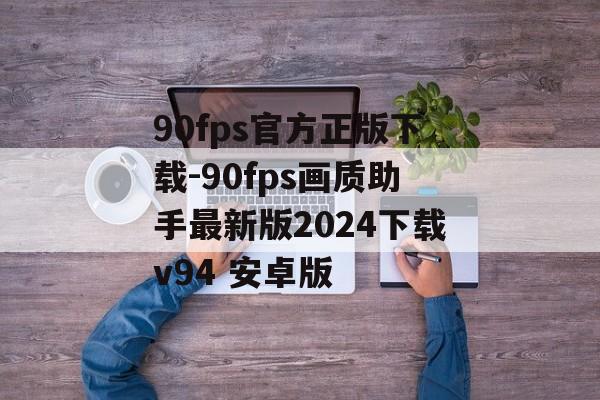 90fps官方正版下载-90fps画质助手最新版2024下载v94 安卓版