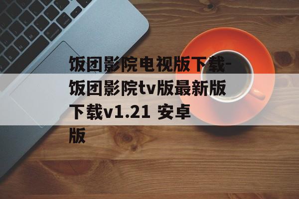 饭团影院电视版下载-饭团影院tv版最新版下载v1.21 安卓版