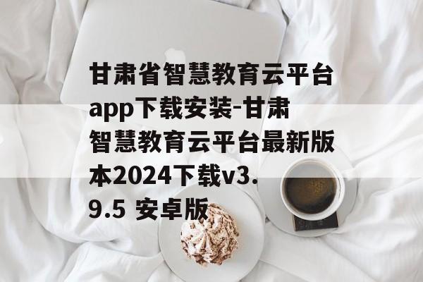 甘肃省智慧教育云平台app下载安装-甘肃智慧教育云平台最新版本2024下载v3.9.5 安卓版