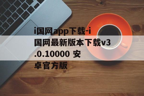 i国网app下载-i国网最新版本下载v3.0.10000 安卓官方版