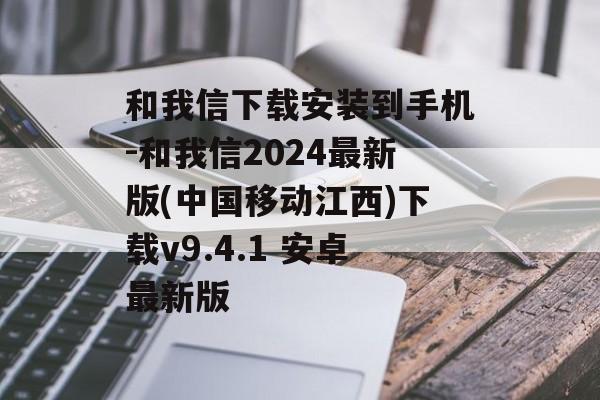 和我信下载安装到手机-和我信2024最新版(中国移动江西)下载v9.4.1 安卓最新版