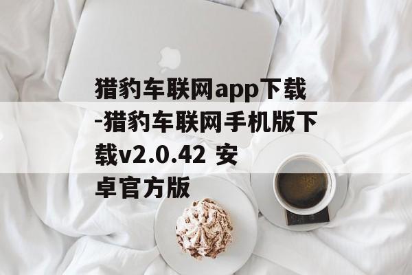 猎豹车联网app下载-猎豹车联网手机版下载v2.0.42 安卓官方版