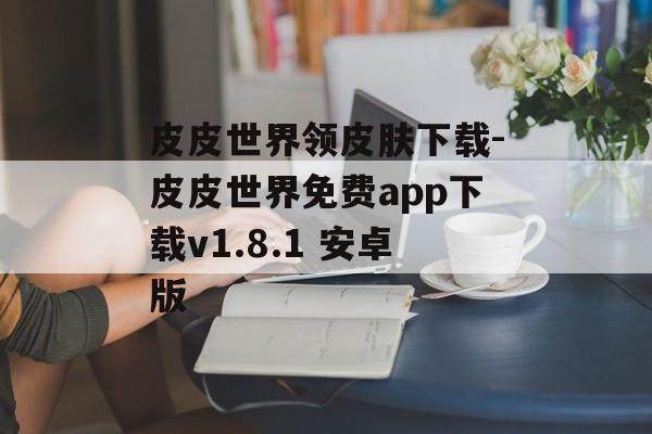 皮皮世界领皮肤下载-皮皮世界免费app下载v1.8.1 安卓版