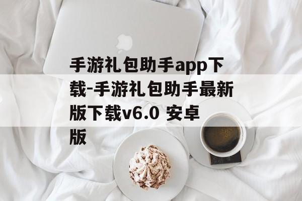 手游礼包助手app下载-手游礼包助手最新版下载v6.0 安卓版