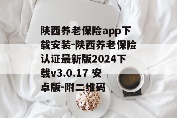 陕西养老保险app下载安装-陕西养老保险认证最新版2024下载v3.0.17 安卓版-附二维码
