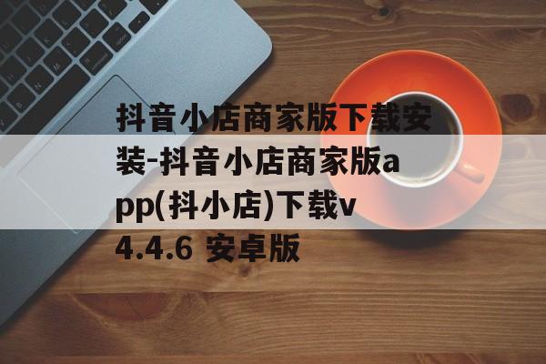 抖音小店商家版下载安装-抖音小店商家版app(抖小店)下载v4.4.6 安卓版