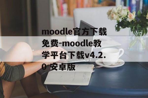 moodle官方下载免费-moodle教学平台下载v4.2.0 安卓版