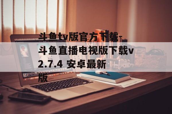 斗鱼tv版官方下载-斗鱼直播电视版下载v2.7.4 安卓最新版