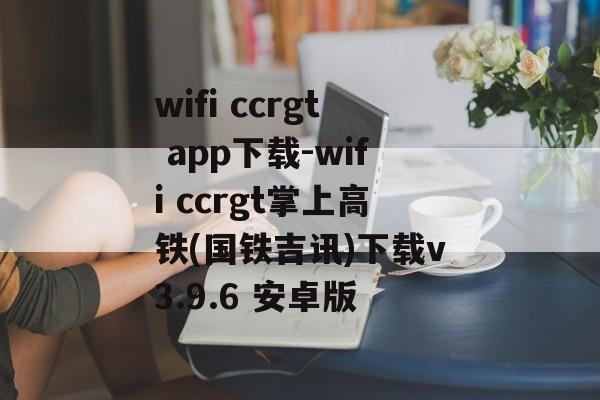 wifi ccrgt app下载-wifi ccrgt掌上高铁(国铁吉讯)下载v3.9.6 安卓版