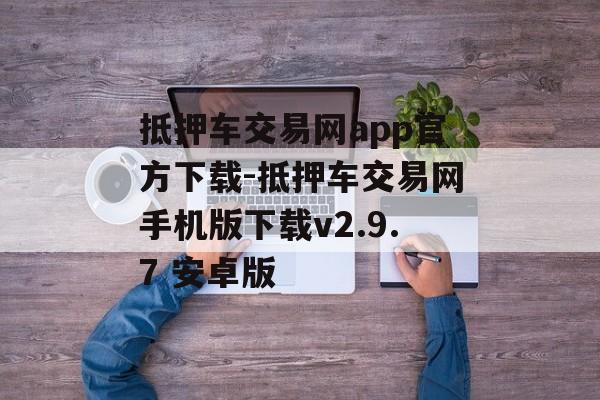 抵押车交易网app官方下载-抵押车交易网手机版下载v2.9.7 安卓版