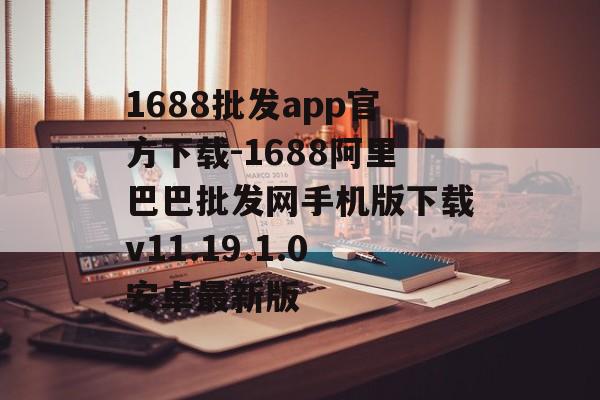 1688批发app官方下载-1688阿里巴巴批发网手机版下载v11.19.1.0安卓最新版