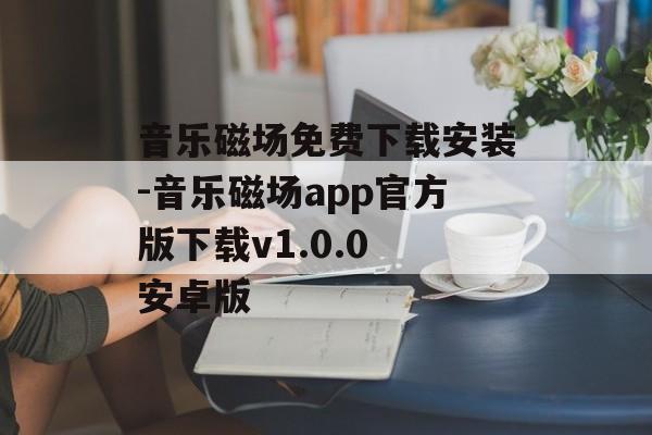 音乐磁场免费下载安装-音乐磁场app官方版下载v1.0.0 安卓版