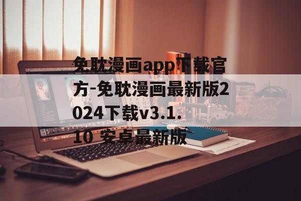 免耽漫画app下载官方-免耽漫画最新版2024下载v3.1.10 安卓最新版