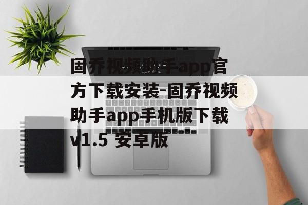 固乔视频助手app官方下载安装-固乔视频助手app手机版下载v1.5 安卓版