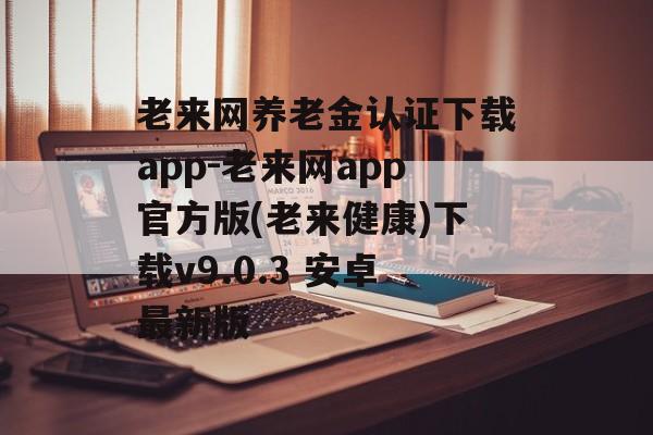 老来网养老金认证下载app-老来网app官方版(老来健康)下载v9.0.3 安卓最新版