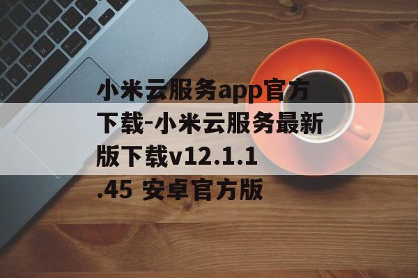 小米云服务app官方下载-小米云服务最新版下载v12.1.1.45 安卓官方版