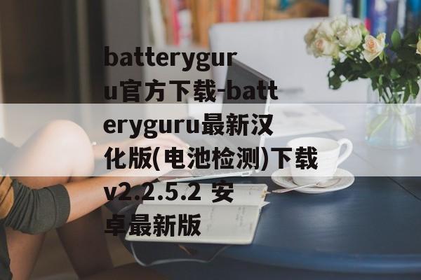 batteryguru官方下载-batteryguru最新汉化版(电池检测)下载v2.2.5.2 安卓最新版