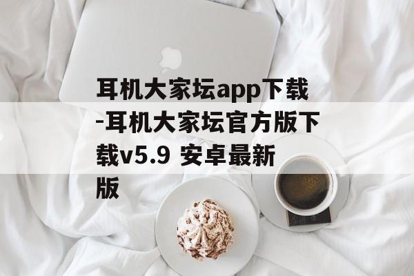 耳机大家坛app下载-耳机大家坛官方版下载v5.9 安卓最新版