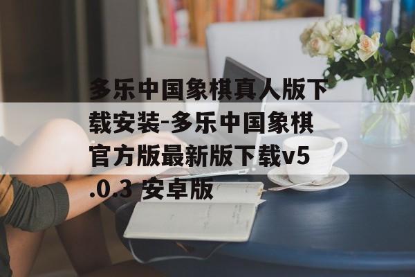 多乐中国象棋真人版下载安装-多乐中国象棋官方版最新版下载v5.0.3 安卓版