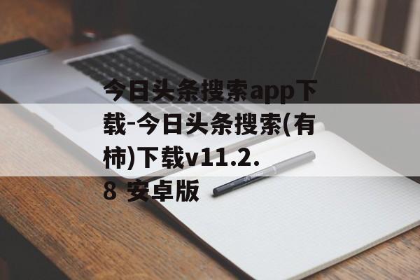 今日头条搜索app下载-今日头条搜索(有柿)下载v11.2.8 安卓版