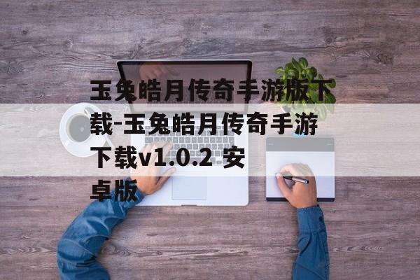 玉兔皓月传奇手游版下载-玉兔皓月传奇手游下载v1.0.2 安卓版
