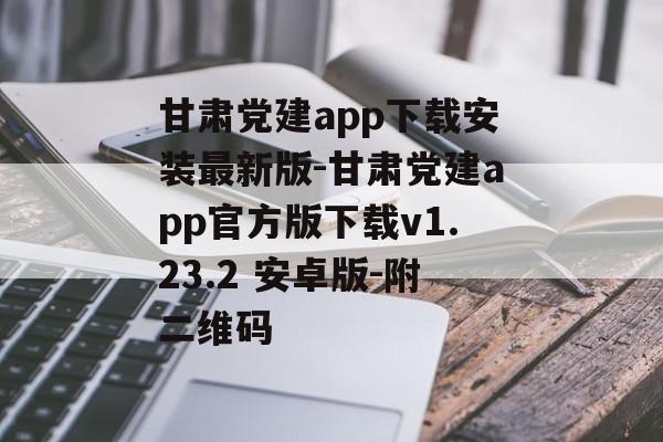 甘肃党建app下载安装最新版-甘肃党建app官方版下载v1.23.2 安卓版-附二维码