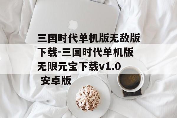 三国时代单机版无敌版下载-三国时代单机版无限元宝下载v1.0 安卓版