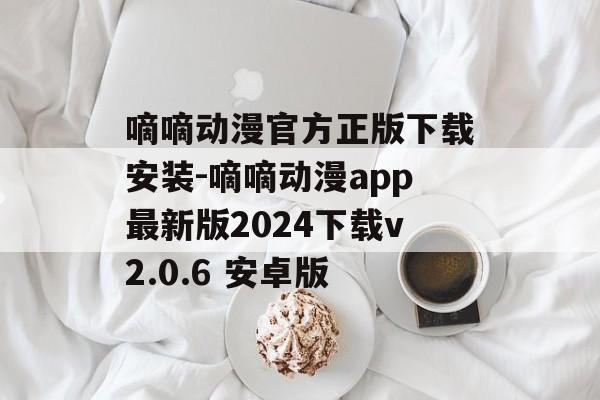 嘀嘀动漫官方正版下载安装-嘀嘀动漫app最新版2024下载v2.0.6 安卓版