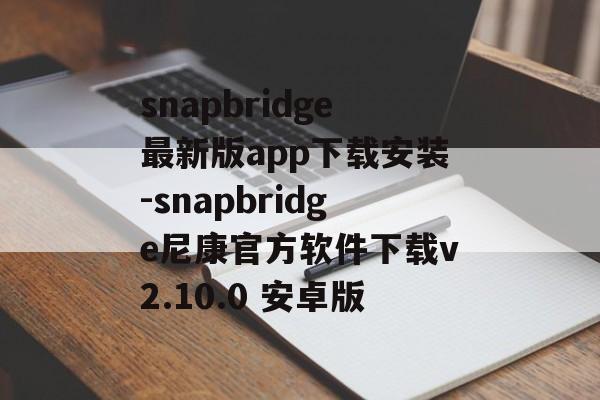 snapbridge最新版app下载安装-snapbridge尼康官方软件下载v2.10.0 安卓版