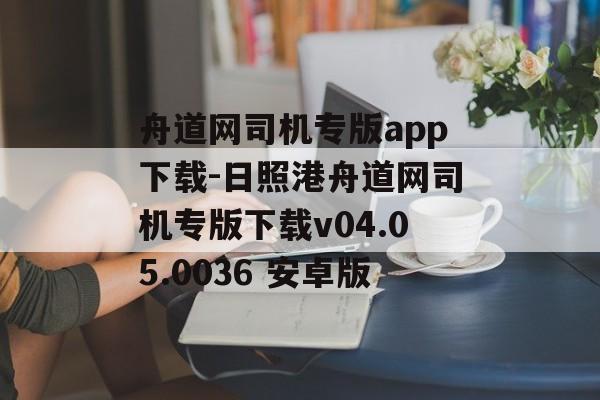 舟道网司机专版app下载-日照港舟道网司机专版下载v04.05.0036 安卓版
