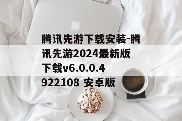 腾讯先游下载安装-腾讯先游2024最新版下载v6.0.0.4922108 安卓版