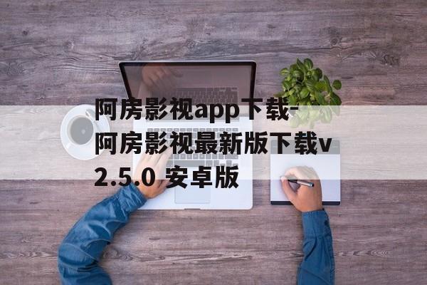 阿房影视app下载-阿房影视最新版下载v2.5.0 安卓版