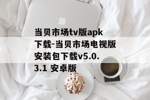当贝市场tv版apk下载-当贝市场电视版安装包下载v5.0.3.1 安卓版