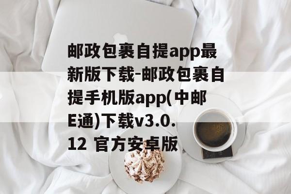 邮政包裹自提app最新版下载-邮政包裹自提手机版app(中邮E通)下载v3.0.12 官方安卓版