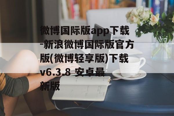 微博国际版app下载-新浪微博国际版官方版(微博轻享版)下载v6.3.8 安卓最新版