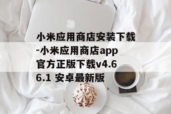 小米应用商店安装下载-小米应用商店app官方正版下载v4.66.1 安卓最新版