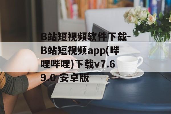 B站短视频软件下载-B站短视频app(哔哩哔哩)下载v7.69.0 安卓版