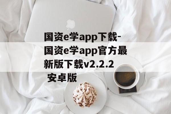 国资e学app下载-国资e学app官方最新版下载v2.2.2 安卓版