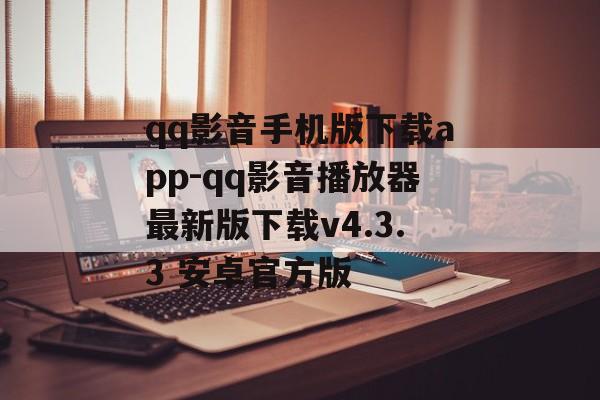 qq影音手机版下载app-qq影音播放器最新版下载v4.3.3 安卓官方版