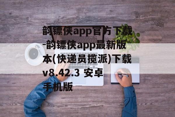 韵镖侠app官方下载-韵镖侠app最新版本(快递员揽派)下载v8.42.3 安卓手机版