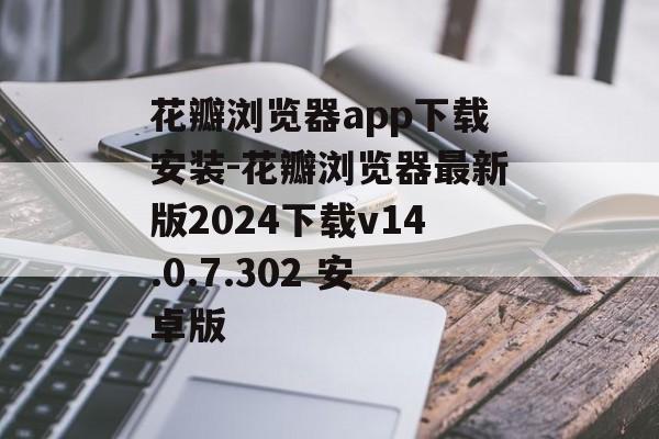 花瓣浏览器app下载安装-花瓣浏览器最新版2024下载v14.0.7.302 安卓版