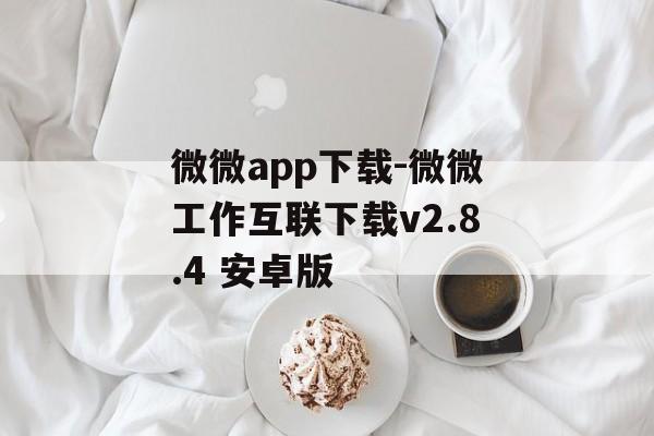 微微app下载-微微工作互联下载v2.8.4 安卓版