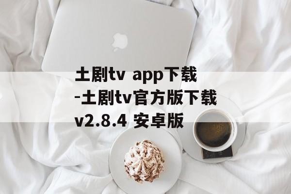 土剧tv app下载-土剧tv官方版下载v2.8.4 安卓版