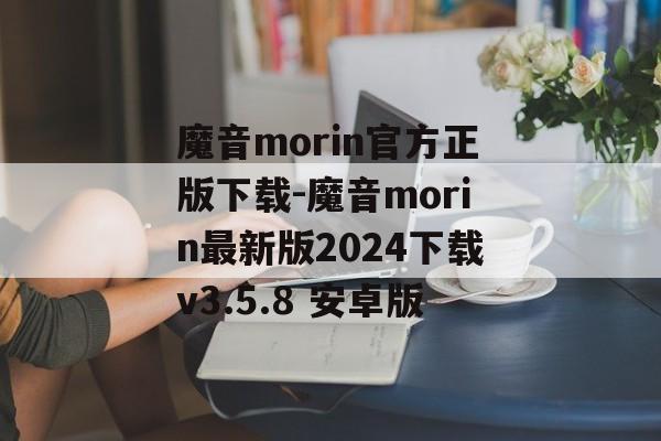 魔音morin官方正版下载-魔音morin最新版2024下载v3.5.8 安卓版