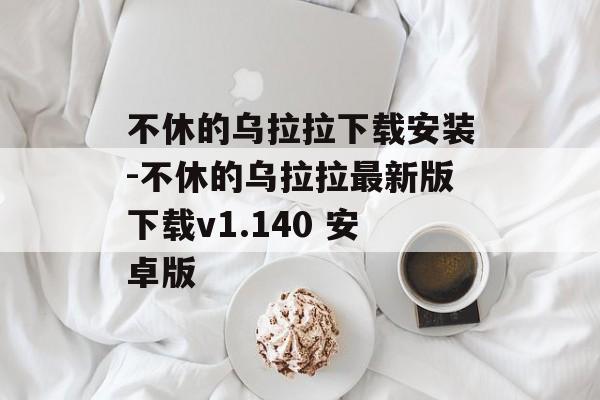 不休的乌拉拉下载安装-不休的乌拉拉最新版下载v1.140 安卓版