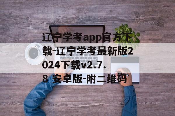 辽宁学考app官方下载-辽宁学考最新版2024下载v2.7.8 安卓版-附二维码