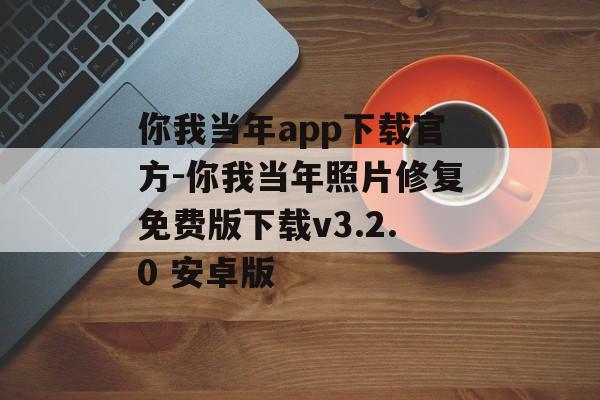 你我当年app下载官方-你我当年照片修复免费版下载v3.2.0 安卓版